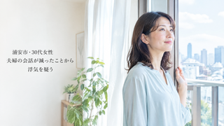 浦安市・30代女性|夫婦の会話が減ったことから浮気を疑う